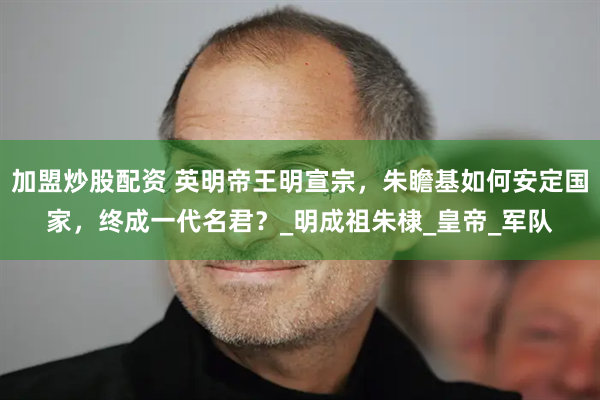 加盟炒股配资 英明帝王明宣宗，朱瞻基如何安定国家，终成一代名君？_明成祖朱棣_皇帝_军队
