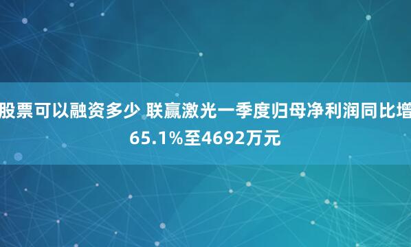 股票可以融资多少 联赢激光一季度归母净利润同比增65.1%至4692万元