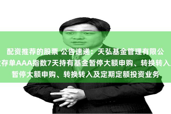 配资推荐的股票 公告速递：天弘基金管理有限公司关于天弘中证同业存单AAA指数7天持有基金暂停大额申购、转换转入及定期定额投资业务