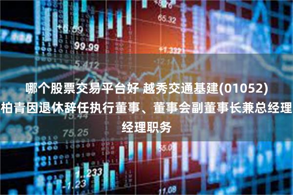 哪个股票交易平台好 越秀交通基建(01052)：何柏青因退休辞任执行董事、董事会副董事长兼总经理职务
