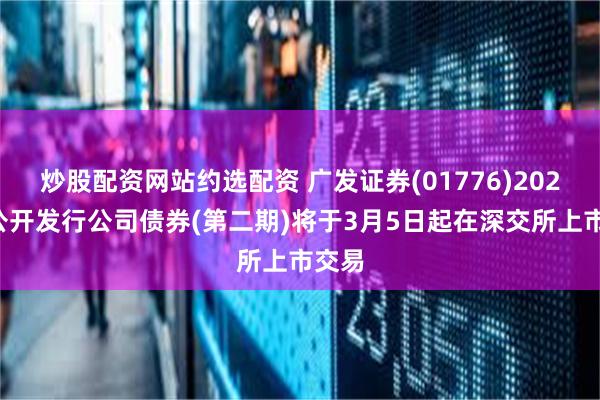 炒股配资网站约选配资 广发证券(01776)2025年公开发行公司债券(第二期)将于3月5日起在深交所上市交易