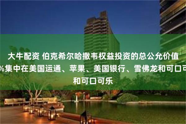 大牛配资 伯克希尔哈撒韦权益投资的总公允价值69%集中在美国运通、苹果、美国银行、雪佛龙和可口可乐