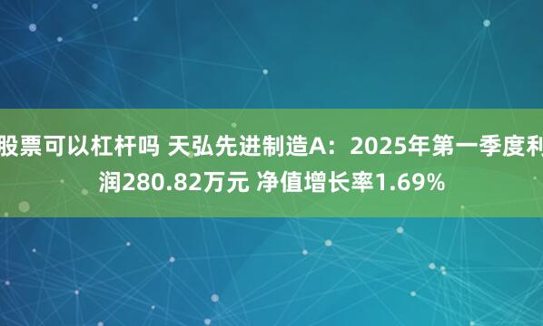 股票可以杠杆吗 天弘先进制造A：2025年第一季度利润280.82万元 净值增长率1.69%