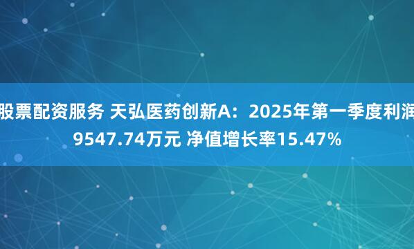 股票配资服务 天弘医药创新A：2025年第一季度利润9547.74万元 净值增长率15.47%