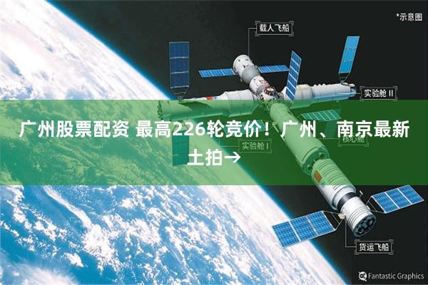 广州股票配资 最高226轮竞价！广州、南京最新土拍→