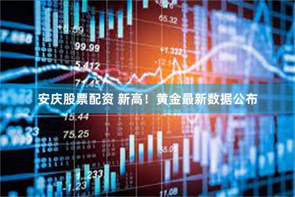 安庆股票配资 新高！黄金最新数据公布