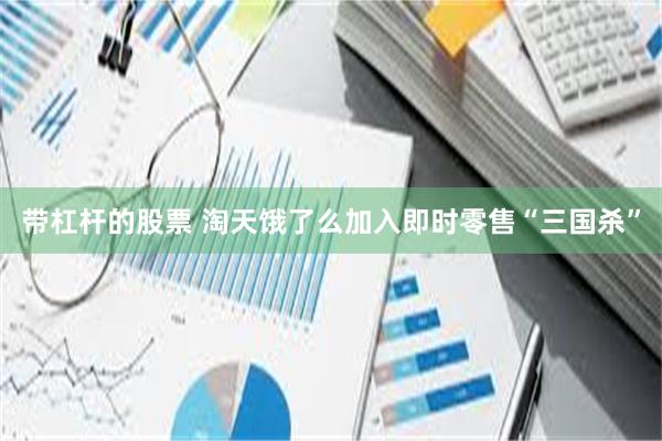 带杠杆的股票 淘天饿了么加入即时零售“三国杀”