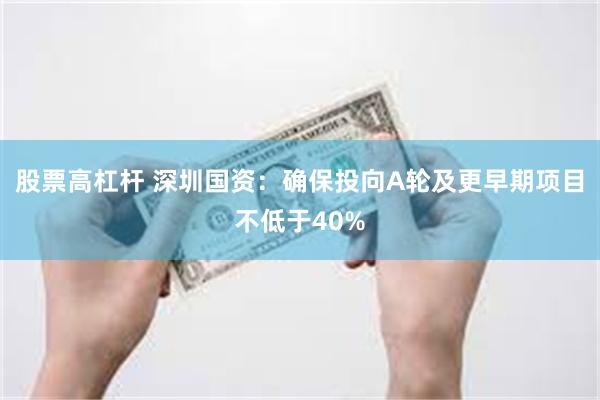 股票高杠杆 深圳国资：确保投向A轮及更早期项目不低于40%
