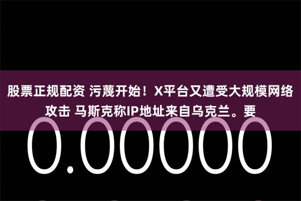 股票正规配资 污蔑开始！X平台又遭受大规模网络攻击 马斯克称IP地址来自乌克兰。要