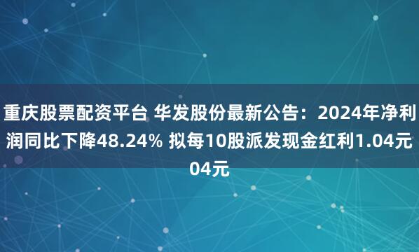 重庆股票配资平台 华发股份最新公告：2024年净利润同比下降48.24% 拟每10股派发现金红利1.04元