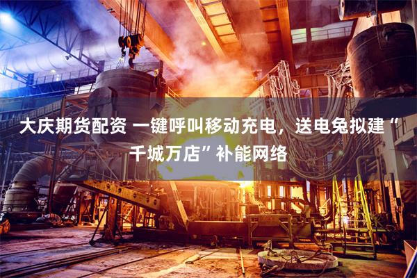 大庆期货配资 一键呼叫移动充电，送电兔拟建“千城万店”补能网络