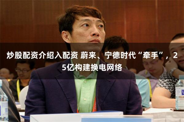 炒股配资介绍入配资 蔚来、宁德时代“牵手”，25亿构建换电网络