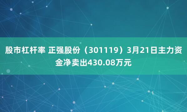 股市杠杆率 正强股份（301119）3月21日主力资金净卖出430.08万元