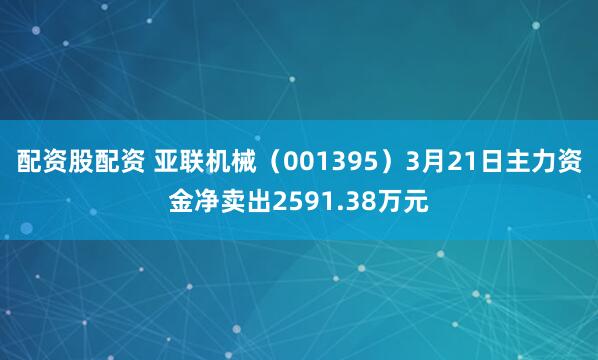配资股配资 亚联机械（001395）3月21日主力资金净卖出2591.38万元