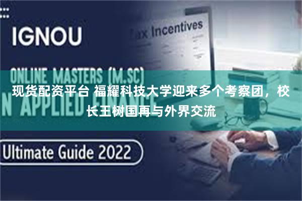现货配资平台 福耀科技大学迎来多个考察团，校长王树国再与外界交流