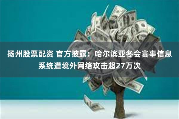 扬州股票配资 官方披露：哈尔滨亚冬会赛事信息系统遭境外网络攻击超27万次