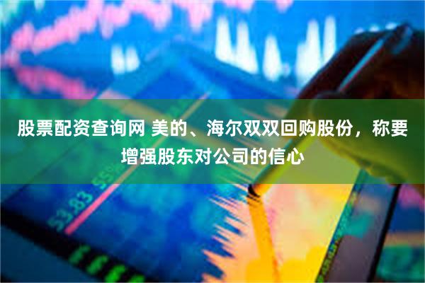 股票配资查询网 美的、海尔双双回购股份，称要增强股东对公司的信心