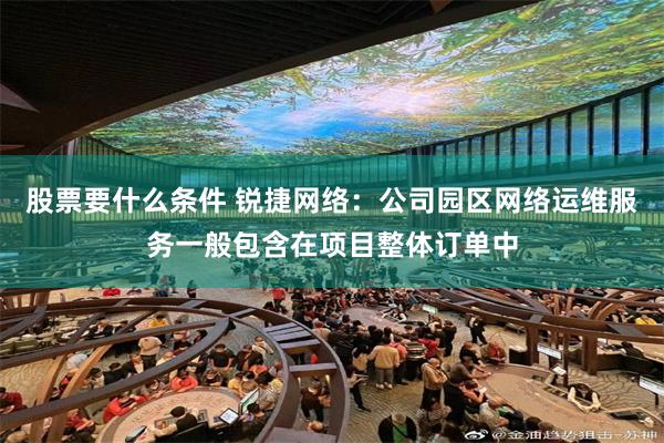 股票要什么条件 锐捷网络：公司园区网络运维服务一般包含在项目整体订单中