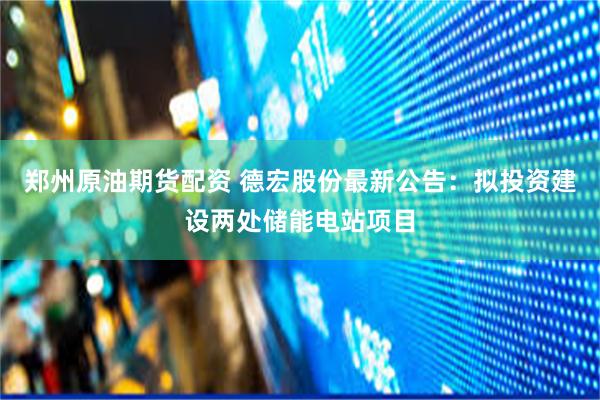 郑州原油期货配资 德宏股份最新公告：拟投资建设两处储能电站项目