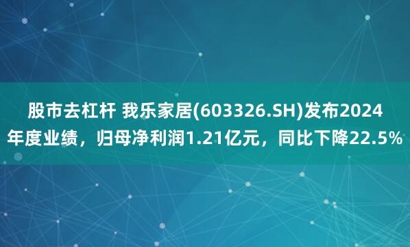 股市去杠杆 我乐家居(603326.SH)发布2024年度业绩，归母净利润1.21亿元，同比下降22.5%