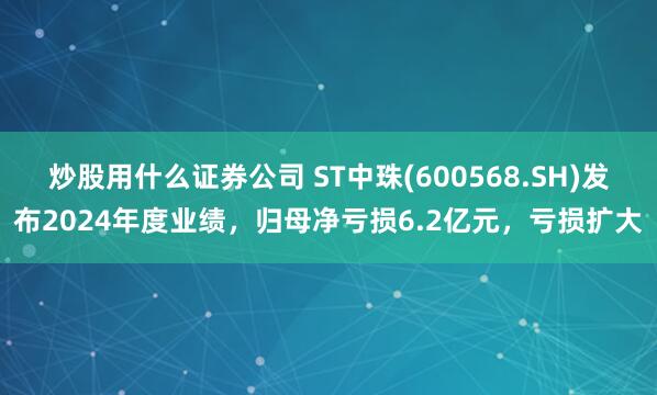 炒股用什么证券公司 ST中珠(600568.SH)发布2024年度业绩，归母净亏损6.2亿元，亏损扩大