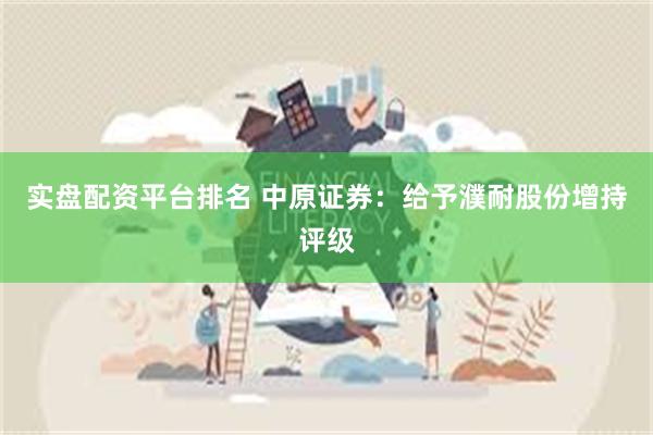 实盘配资平台排名 中原证券：给予濮耐股份增持评级