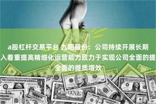 a股杠杆交易平台 九阳股份：公司持续开展长期主义投入着重提高精细化运营能力致力于实现公司全面的提质增效