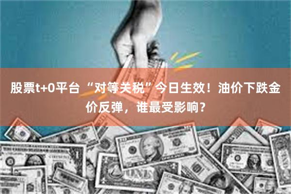 股票t+0平台 “对等关税”今日生效！油价下跌金价反弹，谁最受影响？