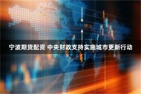 宁波期货配资 中央财政支持实施城市更新行动