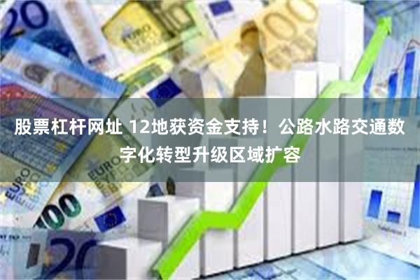 股票杠杆网址 12地获资金支持！公路水路交通数字化转型升级区域扩容