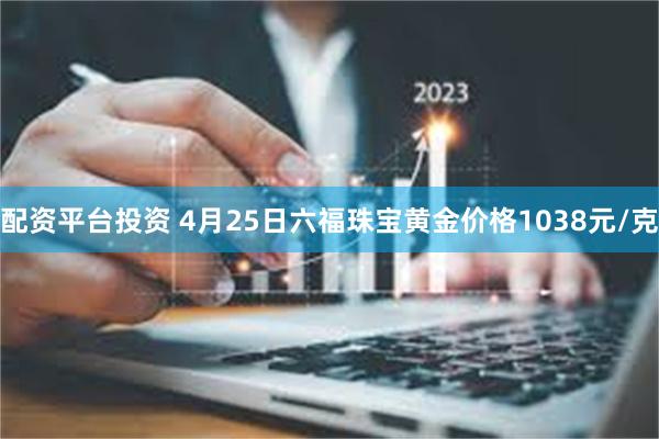 配资平台投资 4月25日六福珠宝黄金价格1038元/克
