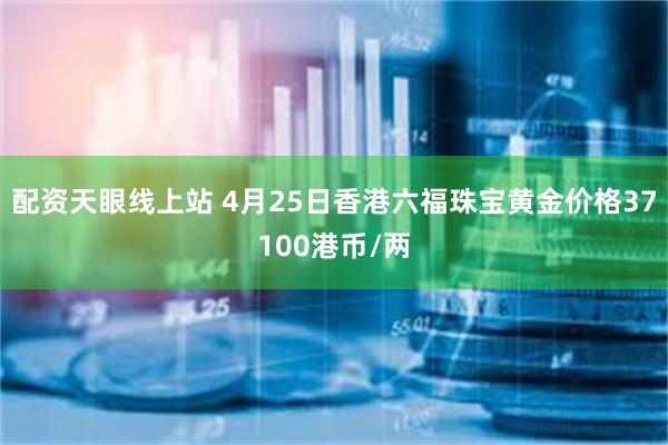 配资天眼线上站 4月25日香港六福珠宝黄金价格37100港币/两