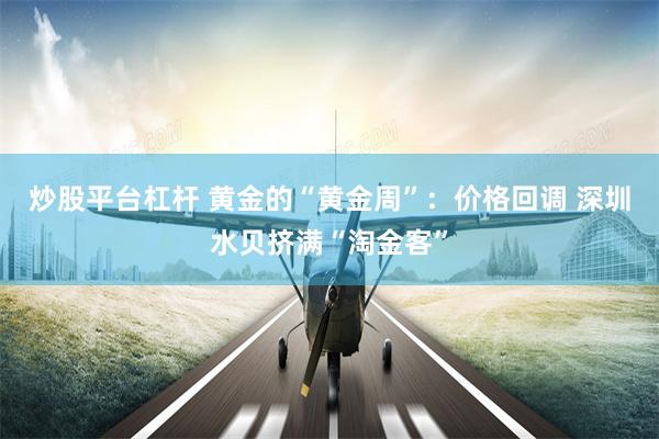 炒股平台杠杆 黄金的“黄金周”：价格回调 深圳水贝挤满“淘金客”