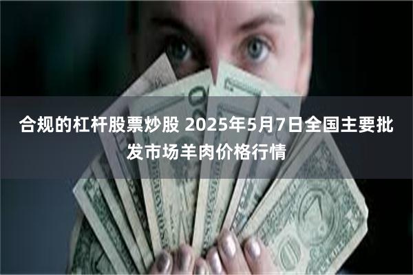 合规的杠杆股票炒股 2025年5月7日全国主要批发市场羊肉价格行情