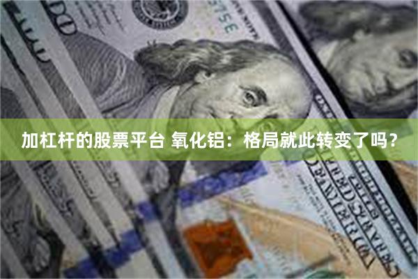 加杠杆的股票平台 氧化铝：格局就此转变了吗？