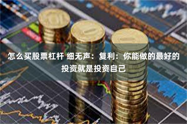 怎么买股票杠杆 细无声：复利：你能做的最好的投资就是投资自己