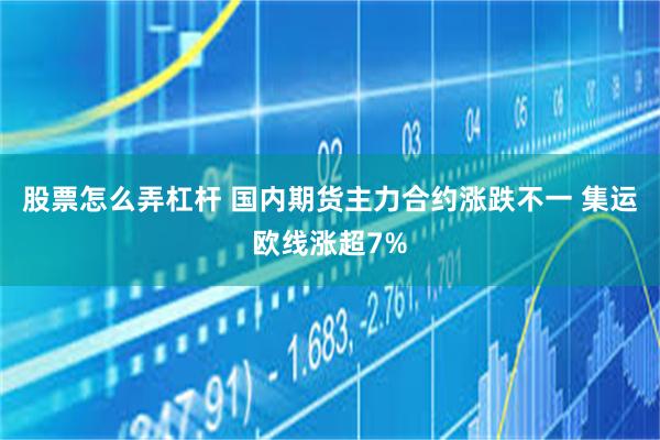 股票怎么弄杠杆 国内期货主力合约涨跌不一 集运欧线涨超7%