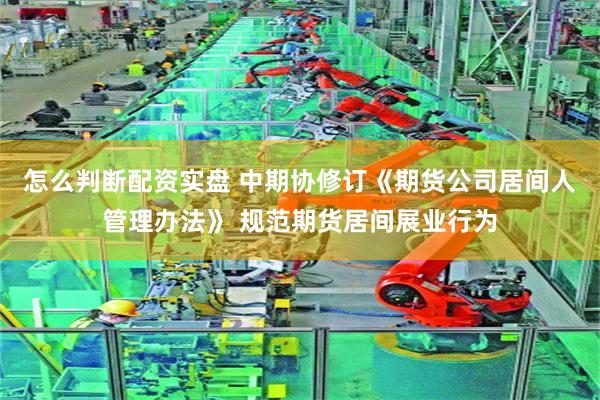 怎么判断配资实盘 中期协修订《期货公司居间人管理办法》 规范期货居间展业行为