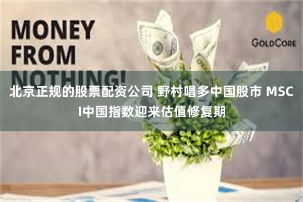 北京正规的股票配资公司 野村唱多中国股市 MSCI中国指数迎来估值修复期