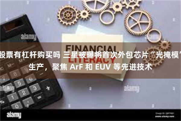 股票有杠杆购买吗 三星被曝将首次外包芯片“光掩模”生产，聚焦 ArF 和 EUV 等先进技术