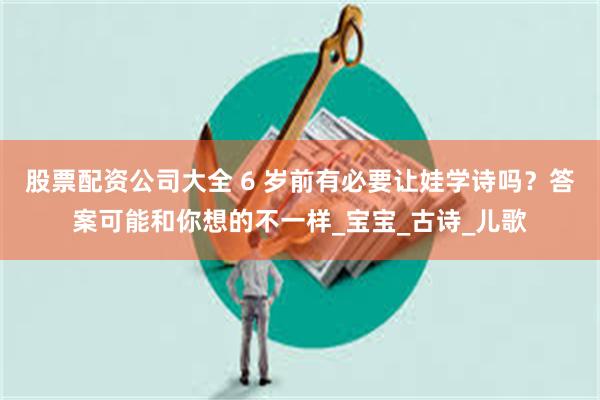 股票配资公司大全 6 岁前有必要让娃学诗吗？答案可能和你想的不一样_宝宝_古诗_儿歌