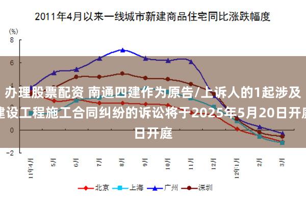 办理股票配资 南通四建作为原告/上诉人的1起涉及建设工程施工合同纠纷的诉讼将于2025年5月20日开庭