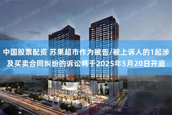 中国股票配资 苏果超市作为被告/被上诉人的1起涉及买卖合同纠纷的诉讼将于2025年5月20日开庭