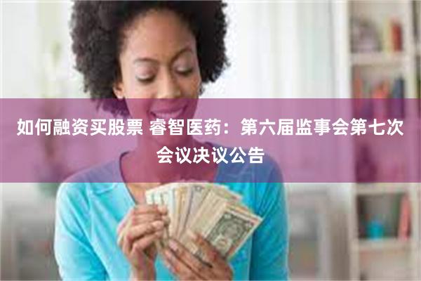 如何融资买股票 睿智医药：第六届监事会第七次会议决议公告