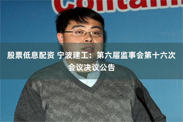 股票低息配资 宁波建工：第六届监事会第十六次会议决议公告