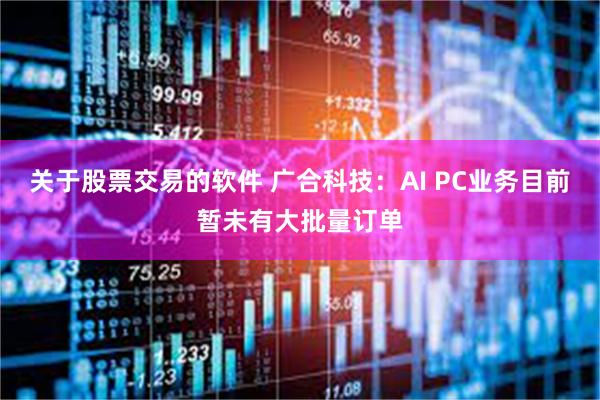 关于股票交易的软件 广合科技：AI PC业务目前暂未有大批量订单