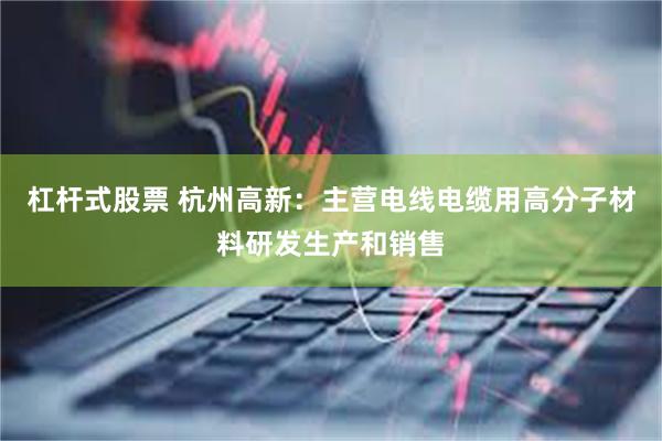 杠杆式股票 杭州高新：主营电线电缆用高分子材料研发生产和销售