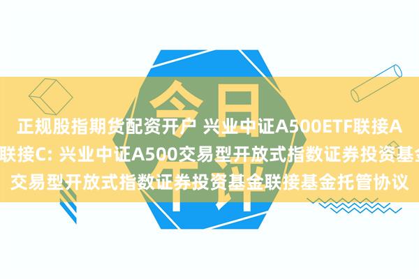 正规股指期货配资开户 兴业中证A500ETF联接A,兴业中证A500ETF联接C: 兴业中证A500交易型开放式指数证券投资基金联接基金托管协议