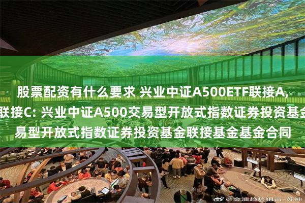 股票配资有什么要求 兴业中证A500ETF联接A,兴业中证A500ETF联接C: 兴业中证A500交易型开放式指数证券投资基金联接基金基金合同