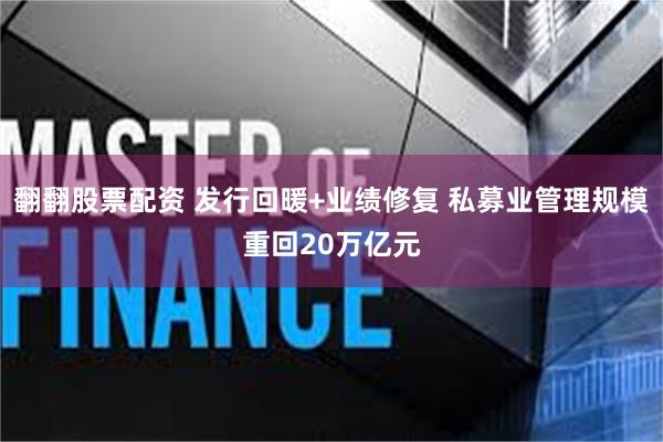 翻翻股票配资 发行回暖+业绩修复 私募业管理规模重回20万亿元